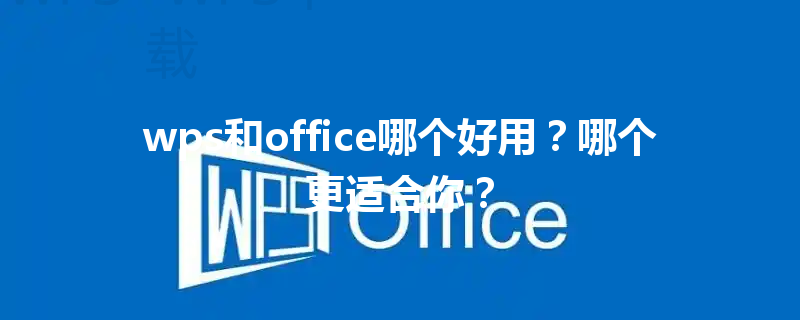 wps和office哪个好用?哪个更适合你? 3 wps和office哪个好用?哪个更适合你? 三